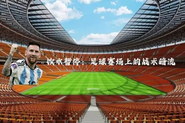 饮水暂停：足球赛场上的战术暗流