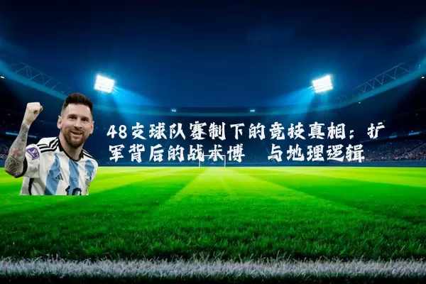 48支球队赛制下的竞技真相：扩军背后的战术博弈与地理逻辑