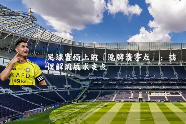 足球赛场上的「洗牌清零点」:被误解的战术支点