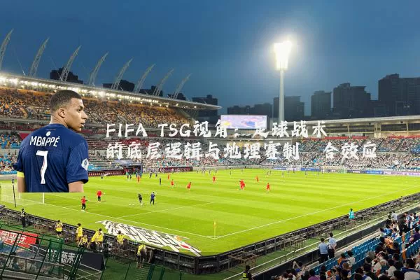 FIFA TSG视角：足球战术的底层逻辑与地理赛制耦合效应
