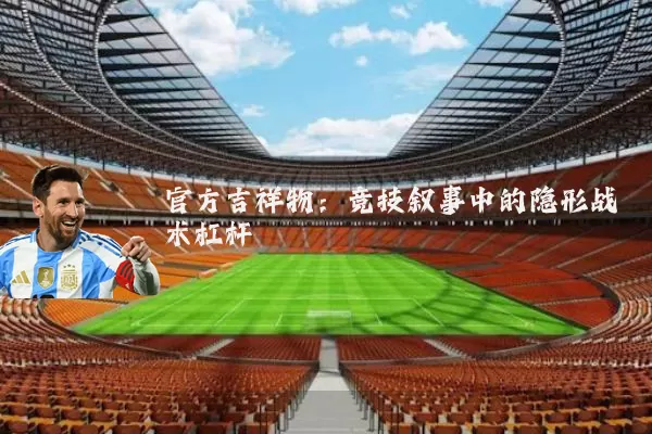 官方吉祥物:竞技叙事中的隐形战术杠杆