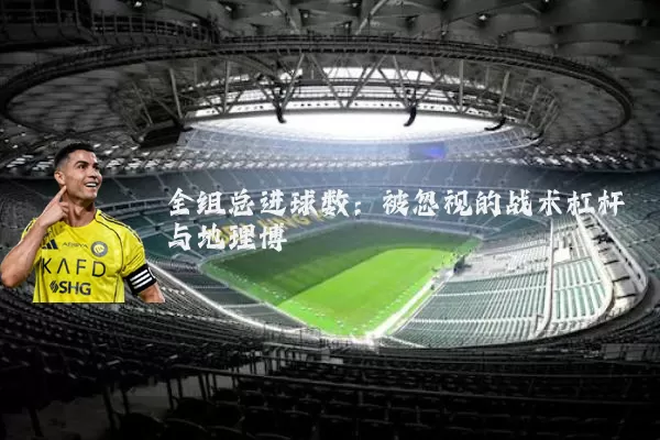 全组总进球数:被忽视的战术杠杆与地理博弈