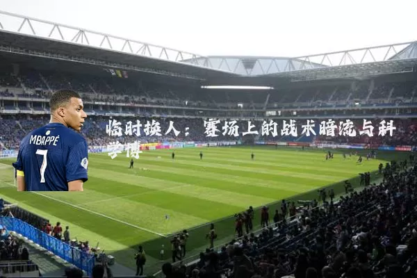 临时换人:赛场上的战术暗流与科学博弈