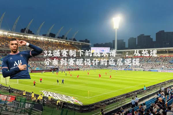 32强赛制下的战术博弈:从地理分布到赛程设计的底层逻辑