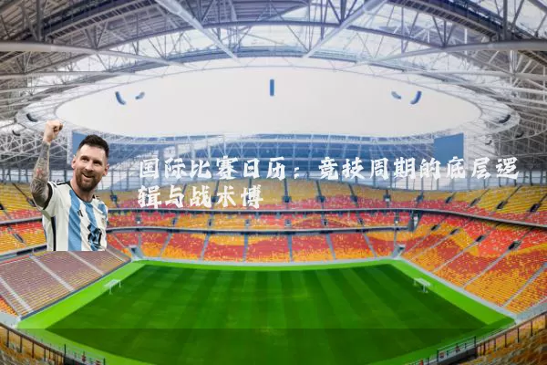国际比赛日历：竞技周期的底层逻辑与战术博弈